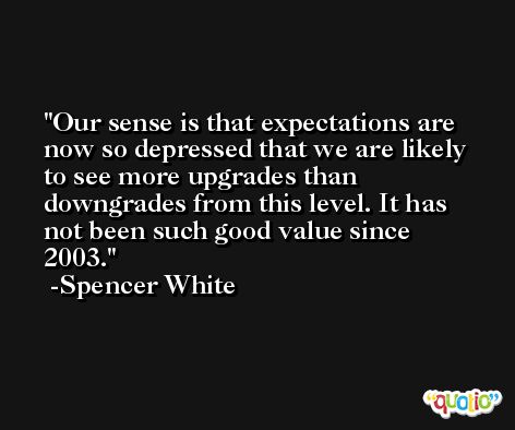 Our sense is that expectations are now so depressed that we are likely to see more upgrades than downgrades from this level. It has not been such good value since 2003. -Spencer White