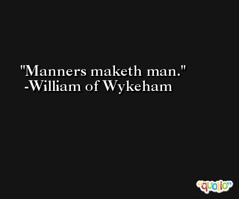 Manners maketh man. -William of Wykeham