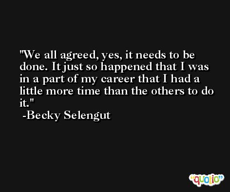 We all agreed, yes, it needs to be done. It just so happened that I was in a part of my career that I had a little more time than the others to do it. -Becky Selengut