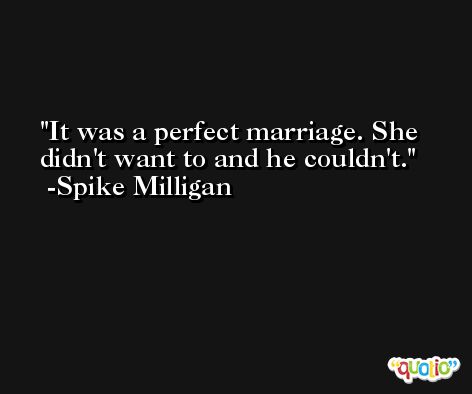 It was a perfect marriage. She didn't want to and he couldn't. -Spike Milligan