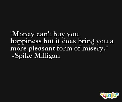 Money can't buy you happiness but it does bring you a more pleasant form of misery. -Spike Milligan