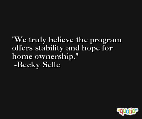 We truly believe the program offers stability and hope for home ownership. -Becky Selle