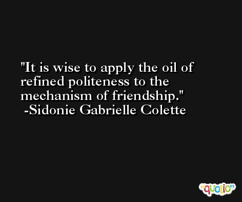 It is wise to apply the oil of refined politeness to the mechanism of friendship. -Sidonie Gabrielle Colette