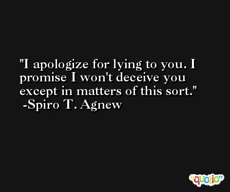 I apologize for lying to you. I promise I won't deceive you except in matters of this sort. -Spiro T. Agnew