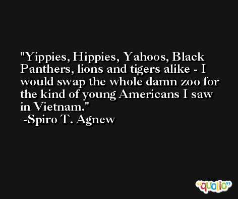 Yippies, Hippies, Yahoos, Black Panthers, lions and tigers alike - I would swap the whole damn zoo for the kind of young Americans I saw in Vietnam. -Spiro T. Agnew