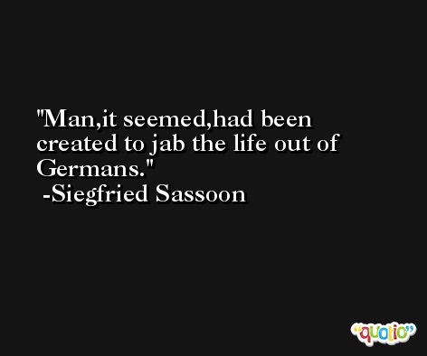 Man,it seemed,had been created to jab the life out of Germans. -Siegfried Sassoon