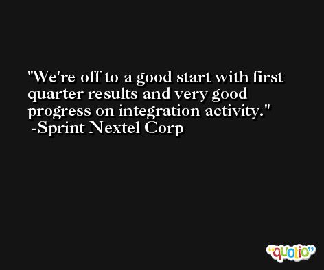 We're off to a good start with first quarter results and very good progress on integration activity. -Sprint Nextel Corp