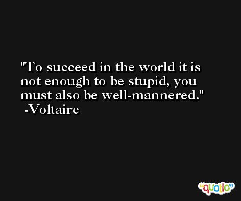 To succeed in the world it is not enough to be stupid, you must also be well-mannered. -Voltaire