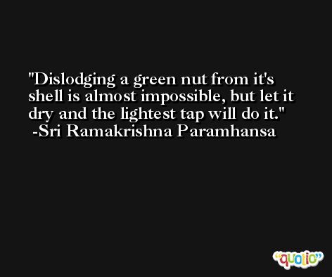 Dislodging a green nut from it's shell is almost impossible, but let it dry and the lightest tap will do it. -Sri Ramakrishna Paramhansa