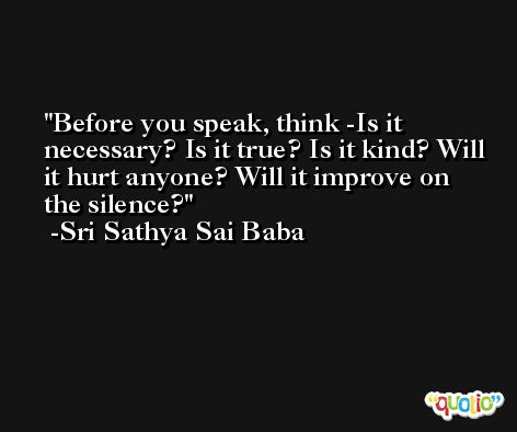 Before you speak, think -Is it necessary? Is it true? Is it kind? Will it hurt anyone? Will it improve on the silence? -Sri Sathya Sai Baba
