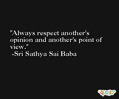 Always respect another's opinion and another's point of view. -Sri Sathya Sai Baba