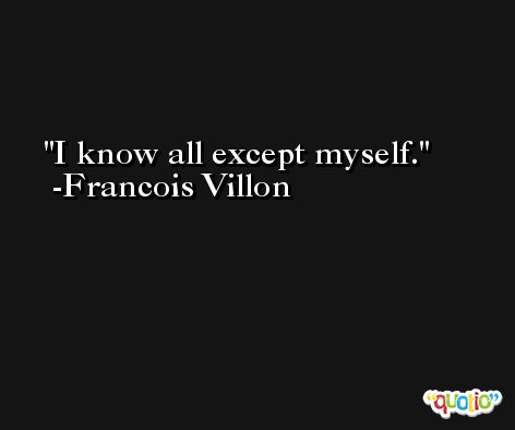 I know all except myself. -Francois Villon