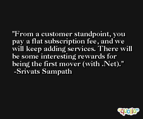 From a customer standpoint, you pay a flat subscription fee, and we will keep adding services. There will be some interesting rewards for being the first mover (with .Net). -Srivats Sampath
