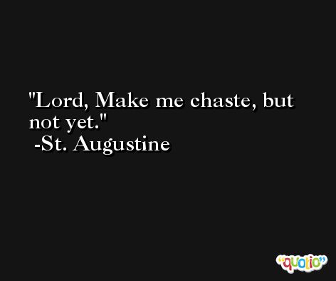 Lord, Make me chaste, but not yet. -St. Augustine