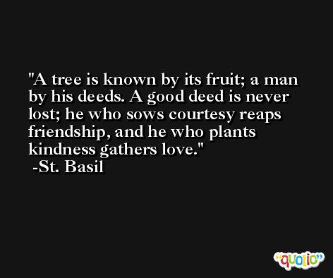 A tree is known by its fruit; a man by his deeds. A good deed is never lost; he who sows courtesy reaps friendship, and he who plants kindness gathers love. -St. Basil
