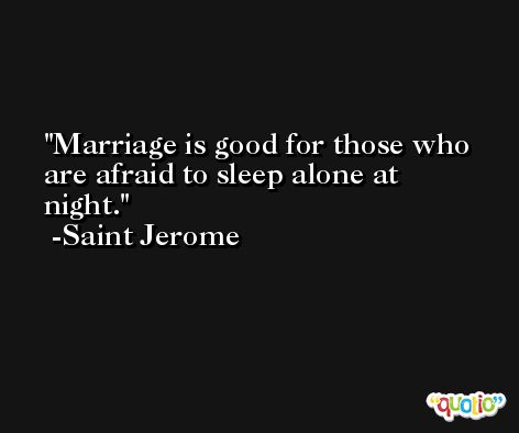 Marriage is good for those who are afraid to sleep alone at night. -Saint Jerome