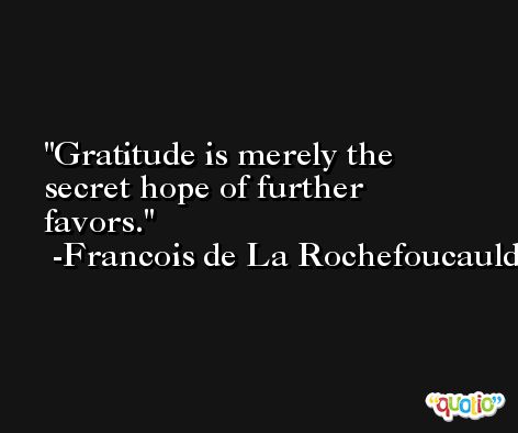 Gratitude is merely the secret hope of further favors. -Francois de La Rochefoucauld