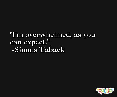 I'm overwhelmed, as you can expect. -Simms Taback