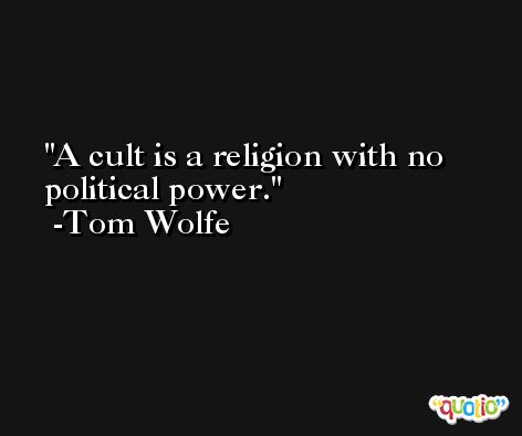 A cult is a religion with no political power. -Tom Wolfe