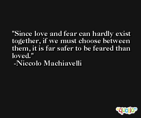 Since love and fear can hardly exist together, if we must choose between them, it is far safer to be feared than loved. -Niccolo Machiavelli