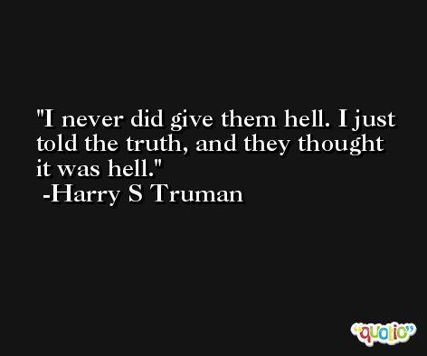 I never did give them hell. I just told the truth, and they thought it was hell. -Harry S Truman