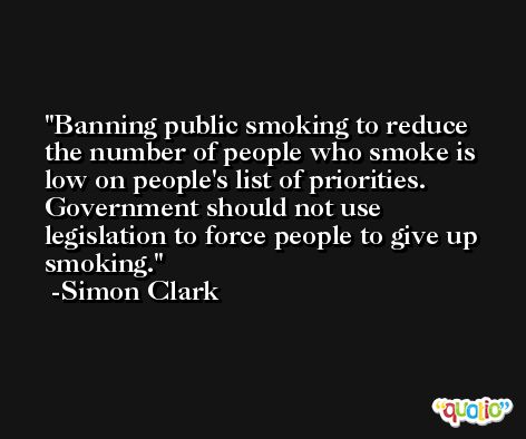 Banning public smoking to reduce the number of people who smoke is low on people's list of priorities. Government should not use legislation to force people to give up smoking. -Simon Clark