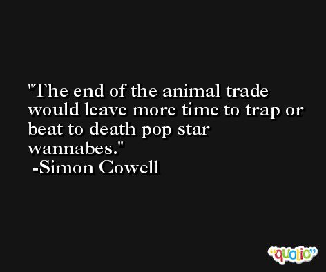 The end of the animal trade would leave more time to trap or beat to death pop star wannabes. -Simon Cowell