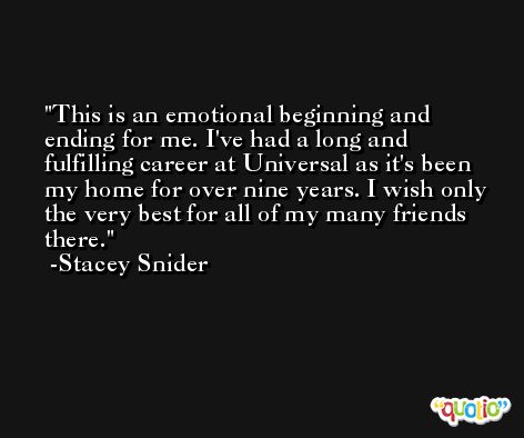 This is an emotional beginning and ending for me. I've had a long and fulfilling career at Universal as it's been my home for over nine years. I wish only the very best for all of my many friends there. -Stacey Snider