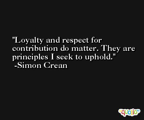 Loyalty and respect for contribution do matter. They are principles I seek to uphold. -Simon Crean