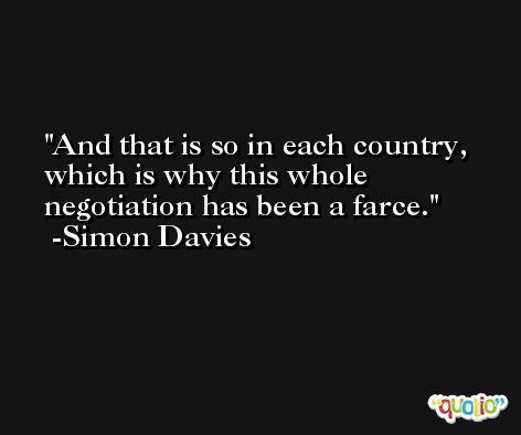 And that is so in each country, which is why this whole negotiation has been a farce. -Simon Davies