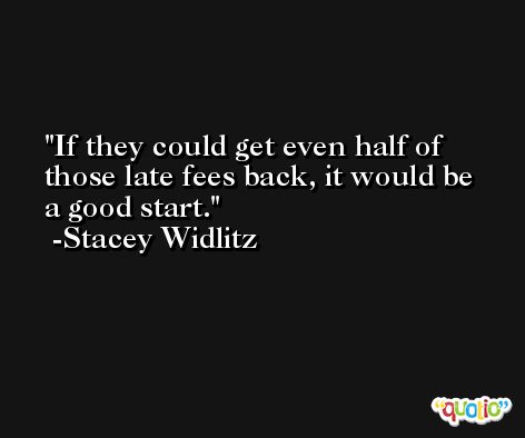 If they could get even half of those late fees back, it would be a good start. -Stacey Widlitz