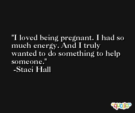 I loved being pregnant. I had so much energy. And I truly wanted to do something to help someone. -Staci Hall