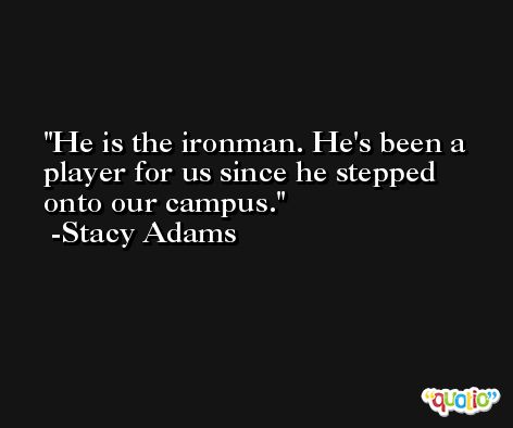 He is the ironman. He's been a player for us since he stepped onto our campus. -Stacy Adams