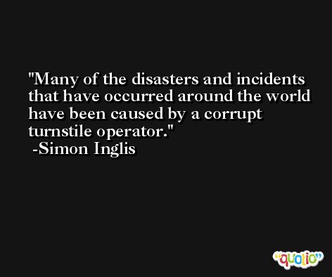 Many of the disasters and incidents that have occurred around the world have been caused by a corrupt turnstile operator. -Simon Inglis