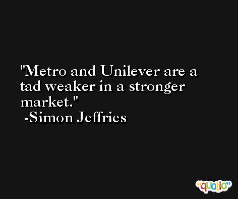 Metro and Unilever are a tad weaker in a stronger market. -Simon Jeffries