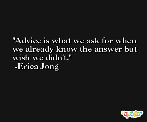 Advice is what we ask for when we already know the answer but wish we didn't. -Erica Jong
