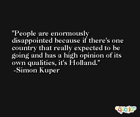 People are enormously disappointed because if there's one country that really expected to be going and has a high opinion of its own qualities, it's Holland. -Simon Kuper