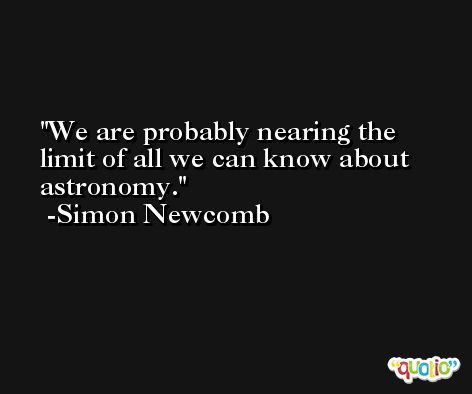 We are probably nearing the limit of all we can know about astronomy. -Simon Newcomb