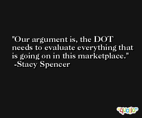 Our argument is, the DOT needs to evaluate everything that is going on in this marketplace. -Stacy Spencer