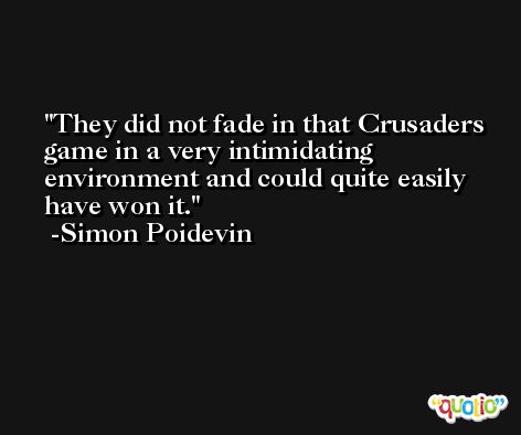 They did not fade in that Crusaders game in a very intimidating environment and could quite easily have won it. -Simon Poidevin