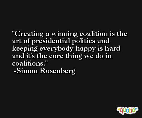 Creating a winning coalition is the art of presidential politics and keeping everybody happy is hard and it's the core thing we do in coalitions. -Simon Rosenberg