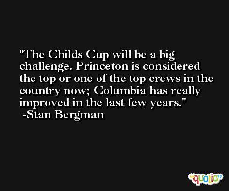 The Childs Cup will be a big challenge. Princeton is considered the top or one of the top crews in the country now; Columbia has really improved in the last few years. -Stan Bergman