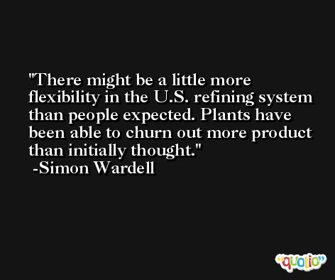 There might be a little more flexibility in the U.S. refining system than people expected. Plants have been able to churn out more product than initially thought. -Simon Wardell