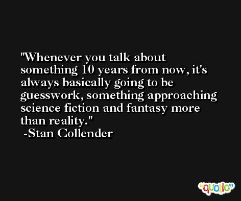 Whenever you talk about something 10 years from now, it's always basically going to be guesswork, something approaching science fiction and fantasy more than reality. -Stan Collender