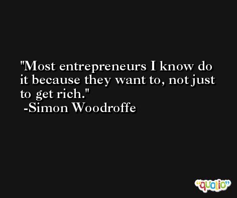 Most entrepreneurs I know do it because they want to, not just to get rich. -Simon Woodroffe