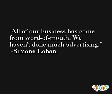 All of our business has come from word-of-mouth. We haven't done much advertising. -Simone Loban