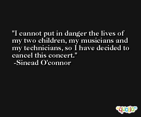 I cannot put in danger the lives of my two children, my musicians and my technicians, so I have decided to cancel this concert. -Sinead O'connor