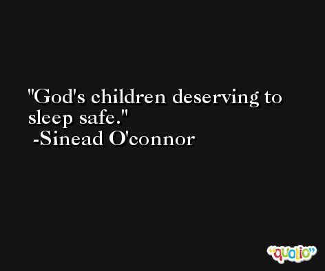 God's children deserving to sleep safe. -Sinead O'connor