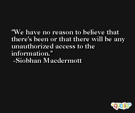 We have no reason to believe that there's been or that there will be any unauthorized access to the information. -Siobhan Macdermott
