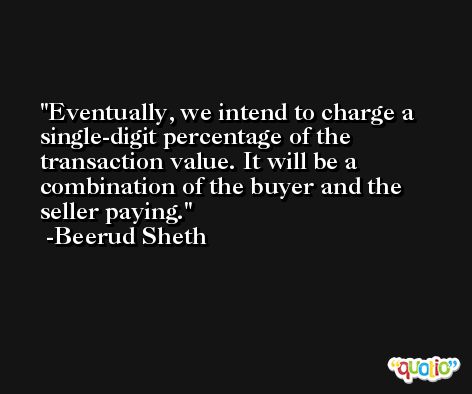 Eventually, we intend to charge a single-digit percentage of the transaction value. It will be a combination of the buyer and the seller paying. -Beerud Sheth